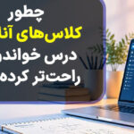 چطور کلاس‌های آنلاین درس خواندن را راحت‌تر کرده‌اند؟